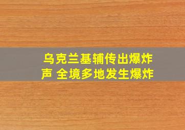 乌克兰基辅传出爆炸声 全境多地发生爆炸